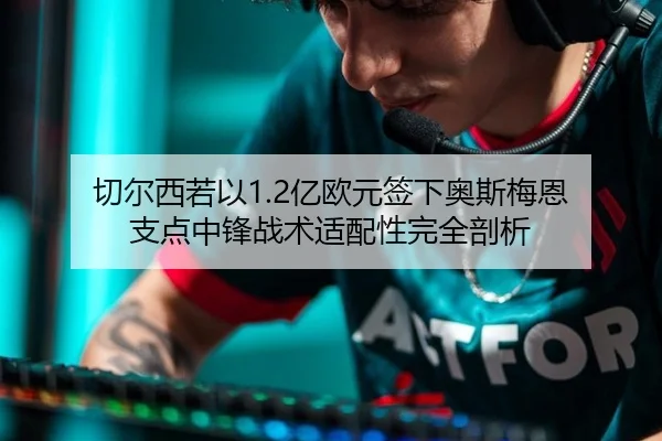 切尔西若以1.2亿欧元签下奥斯梅恩 支点中锋战术适配性完全剖析