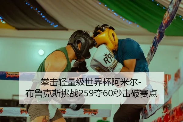 拳击轻量级世界杯阿米尔-布鲁克斯挑战259夺60秒击破赛点